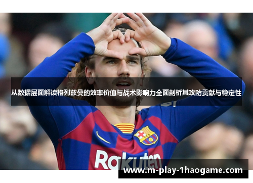 从数据层面解读格列兹曼的效率价值与战术影响力全面剖析其攻防贡献与稳定性