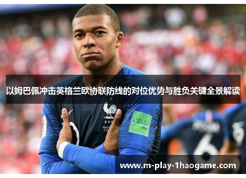 以姆巴佩冲击英格兰欧协联防线的对位优势与胜负关键全景解读 以姆巴佩冲击英格兰欧协联防线的对位优势与胜负关键全景解读