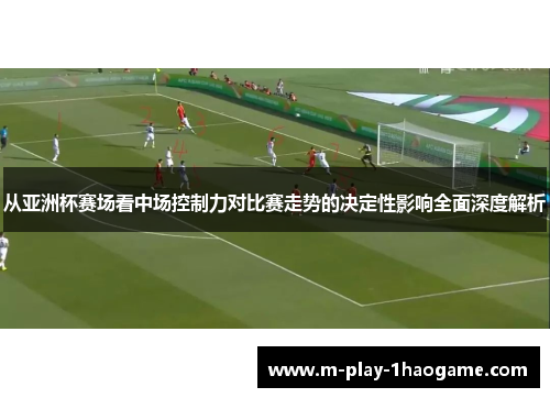 从亚洲杯赛场看中场控制力对比赛走势的决定性影响全面深度解析 从亚洲杯赛场看中场控制力对比赛走势的决定性影响全面深度解析