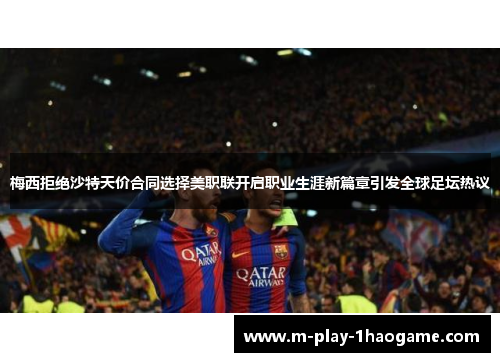 梅西拒绝沙特天价合同选择美职联开启职业生涯新篇章引发全球足坛热议