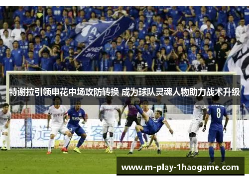 特谢拉引领申花中场攻防转换 成为球队灵魂人物助力战术升级 特谢拉引领申花中场攻防转换 成为球队灵魂人物助力战术升级