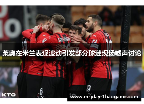 莱奥在米兰表现波动引发部分球迷现场嘘声讨论 莱奥在米兰表现波动引发部分球迷现场嘘声讨论