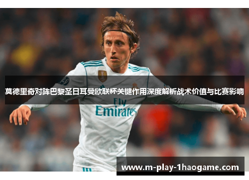 莫德里奇对阵巴黎圣日耳曼欧联杯关键作用深度解析战术价值与比赛影响 莫德里奇对阵巴黎圣日耳曼欧联杯关键作用深度解析战术价值与比赛影响