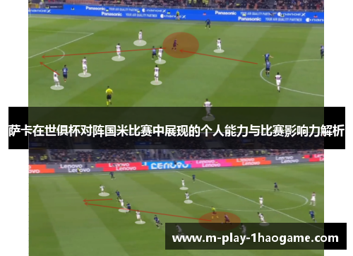 萨卡在世俱杯对阵国米比赛中展现的个人能力与比赛影响力解析 萨卡在世俱杯对阵国米比赛中展现的个人能力与比赛影响力解析