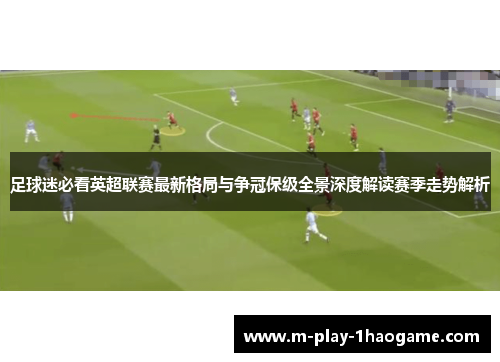 足球迷必看英超联赛最新格局与争冠保级全景深度解读赛季走势解析 足球迷必看英超联赛最新格局与争冠保级全景深度解读赛季走势解析
