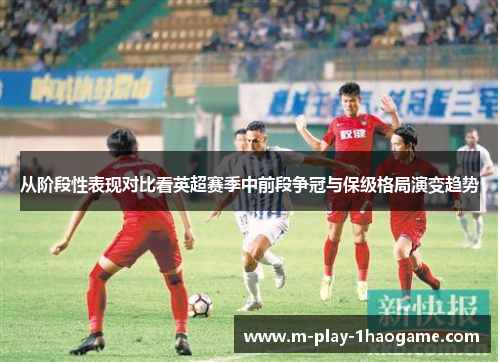 从阶段性表现对比看英超赛季中前段争冠与保级格局演变趋势