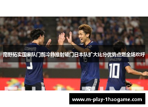南野拓实国家队门前冷静推射破门日本队扩大比分优势点燃全场欢呼 南野拓实国家队门前冷静推射破门日本队扩大比分优势点燃全场欢呼