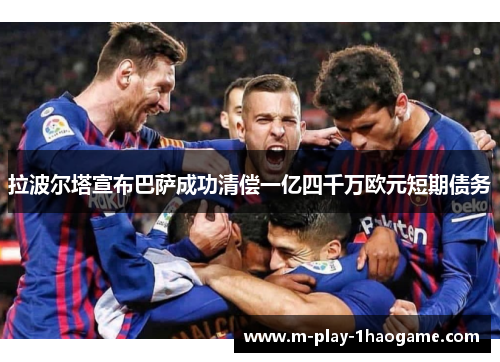 拉波尔塔宣布巴萨成功清偿一亿四千万欧元短期债务 拉波尔塔宣布巴萨成功清偿一亿四千万欧元短期债务