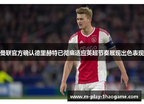 曼联官方确认德里赫特已彻底适应英超节奏展现出色表现