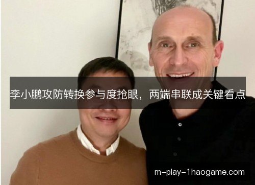 李小鹏攻防转换参与度抢眼，两端串联成关键看点
