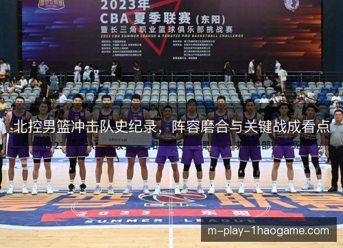北控男篮冲击队史纪录，阵容磨合与关键战成看点